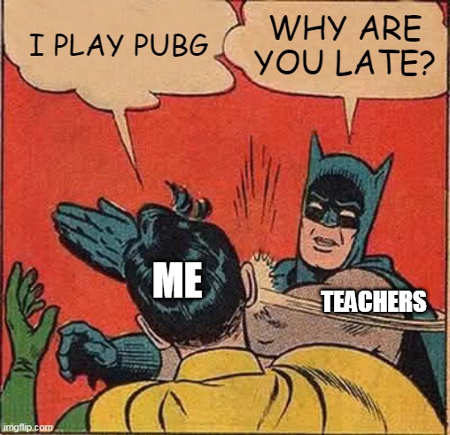 Batman Slapping Robin Meme | I PLAY PUBG; WHY ARE YOU LATE? ME; TEACHERS | image tagged in memes,batman slapping robin | made w/ Imgflip meme maker