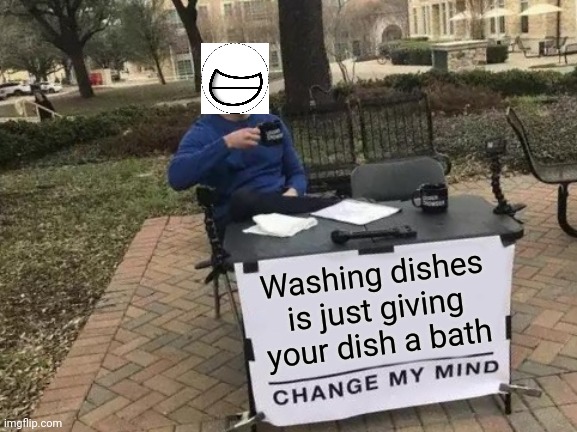 Get da joke | Washing dishes is just giving your dish a bath | image tagged in memes,change my mind,dishes,washing dishes,bath | made w/ Imgflip meme maker