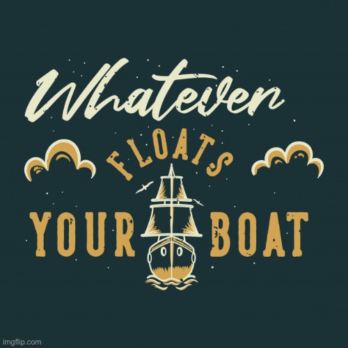 Whatever floats your boat | image tagged in whatever floats your boat | made w/ Imgflip meme maker