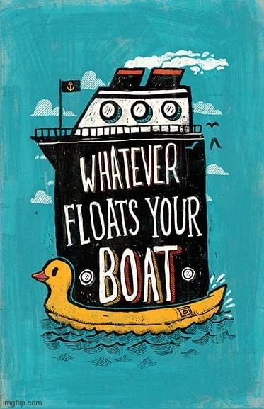 Whatever floats your boat | image tagged in whatever floats your boat | made w/ Imgflip meme maker