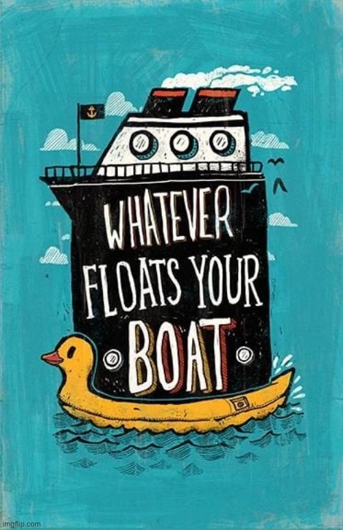 Whatever floats your boat | image tagged in whatever floats your boat | made w/ Imgflip meme maker