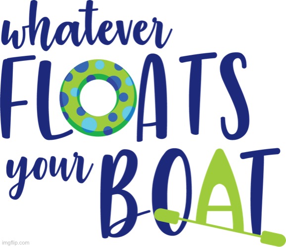 Whatever floats your boat | image tagged in whatever floats your boat | made w/ Imgflip meme maker