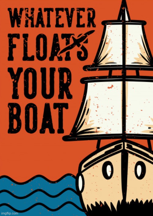 Whatever floats your boat | image tagged in whatever floats your boat | made w/ Imgflip meme maker