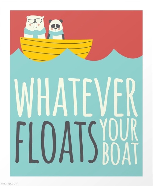 Whatever floats your boat | image tagged in whatever floats your boat | made w/ Imgflip meme maker