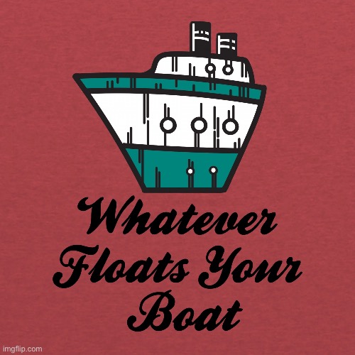 Whatever floats your boat | image tagged in whatever floats your boat | made w/ Imgflip meme maker