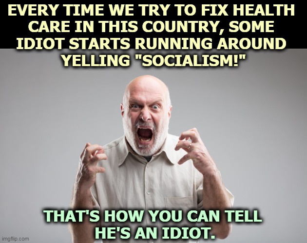 EVERY TIME WE TRY TO FIX HEALTH 
CARE IN THIS COUNTRY, SOME 
IDIOT STARTS RUNNING AROUND 
YELLING "SOCIALISM!"; THAT'S HOW YOU CAN TELL 
HE'S AN IDIOT. | image tagged in health care,socialism,idiot | made w/ Imgflip meme maker
