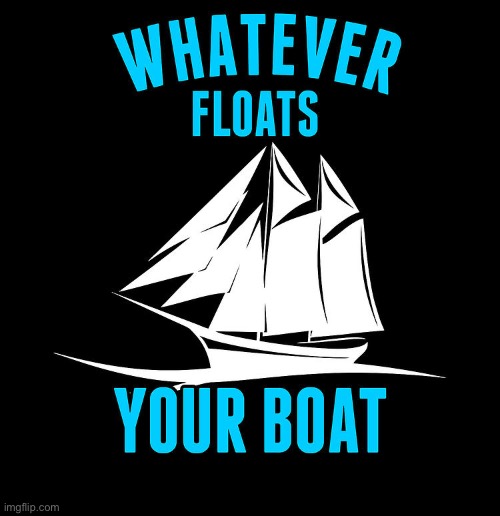 Whatever floats your boat | image tagged in whatever floats your boat | made w/ Imgflip meme maker