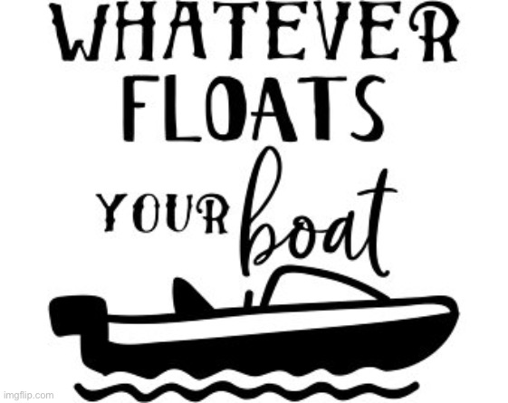 Whatever floats your boat | image tagged in whatever floats your boat | made w/ Imgflip meme maker