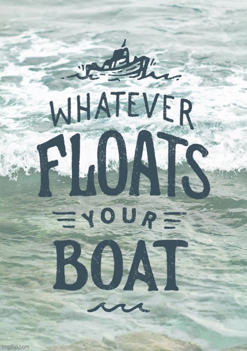 Whatever floats your boat | image tagged in whatever floats your boat | made w/ Imgflip meme maker