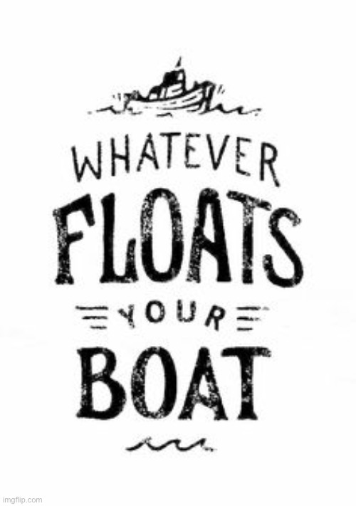 Whatever floats your boat | image tagged in whatever floats your boat | made w/ Imgflip meme maker