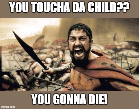 Sparta Leonidas | YOU TOUCHA DA CHILD?? YOU GONNA DIE! | image tagged in memes,sparta leonidas,child,die | made w/ Imgflip meme maker