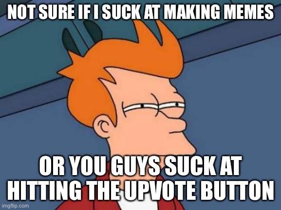Reposing popular images: DAY 1 | NOT SURE IF I SUCK AT MAKING MEMES; OR YOU GUYS SUCK AT HITTING THE UPVOTE BUTTON | image tagged in memes,futurama fry | made w/ Imgflip meme maker