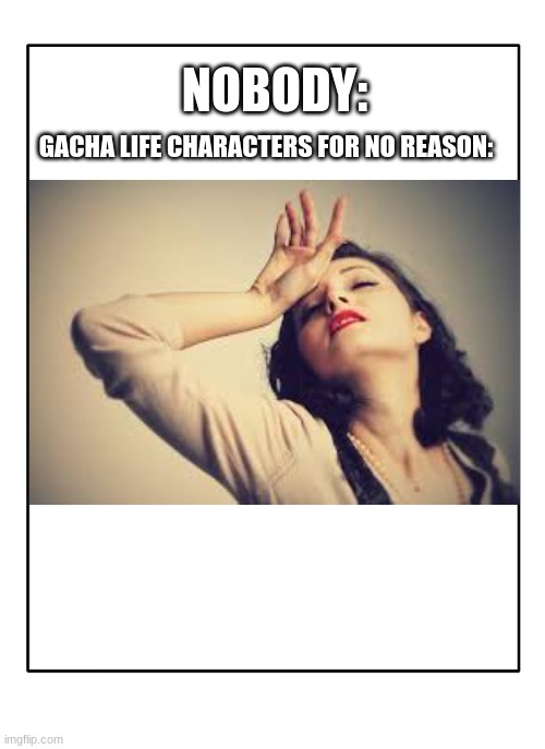 Gacha life be like |  NOBODY:; GACHA LIFE CHARACTERS FOR NO REASON: | image tagged in gacha life,faint | made w/ Imgflip meme maker
