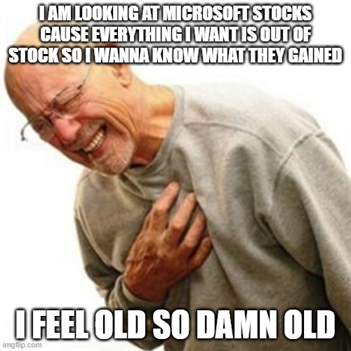 Right In The Childhood Meme | I AM LOOKING AT MICROSOFT STOCKS CAUSE EVERYTHING I WANT IS OUT OF STOCK SO I WANNA KNOW WHAT THEY GAINED; I FEEL OLD SO DAMN OLD | image tagged in memes,right in the childhood | made w/ Imgflip meme maker