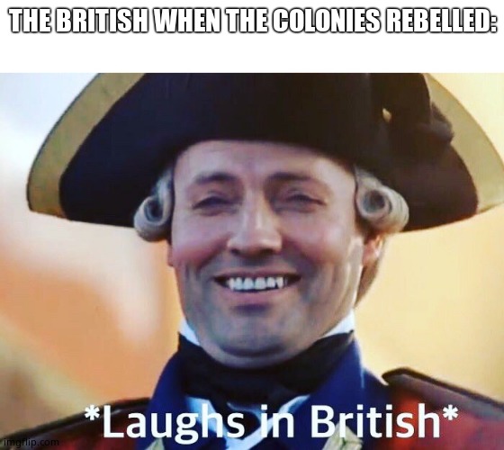 Laughs In British | THE BRITISH WHEN THE COLONIES REBELLED: | image tagged in laughs in british | made w/ Imgflip meme maker