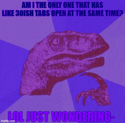 purple philosoraptor | AM I THE ONLY ONE THAT HAS LIKE 30ISH TABS OPEN AT THE SAME TIME? LOL JUST WONDERING- | image tagged in purple philosoraptor | made w/ Imgflip meme maker