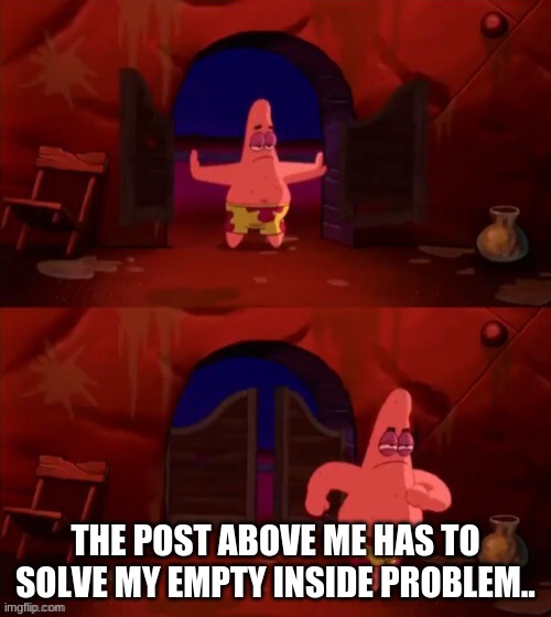 Patrick walking in | THE POST ABOVE ME HAS TO SOLVE MY EMPTY INSIDE PROBLEM.. | image tagged in patrick walking in | made w/ Imgflip meme maker