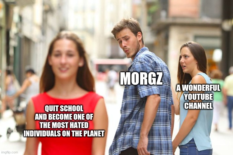 Morgz wasn't always cringey | MORGZ; A WONDERFUL YOUTUBE CHANNEL; QUIT SCHOOL AND BECOME ONE OF THE MOST HATED INDIVIDUALS ON THE PLANET | image tagged in memes,distracted boyfriend | made w/ Imgflip meme maker