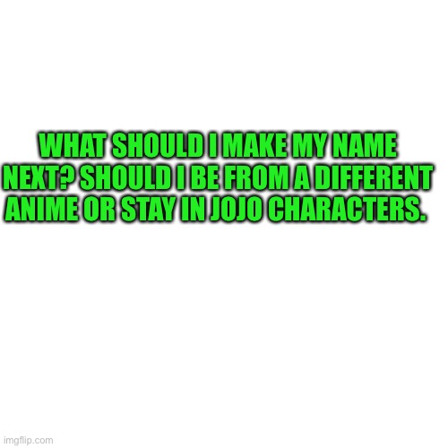 Blank Transparent Square Meme | WHAT SHOULD I MAKE MY NAME NEXT? SHOULD I BE FROM A DIFFERENT ANIME OR STAY IN JOJO CHARACTERS. | image tagged in memes,blank transparent square,jojo's bizarre adventure | made w/ Imgflip meme maker