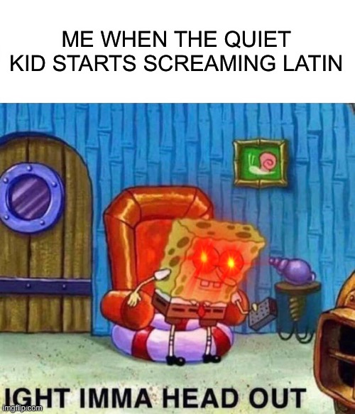 Spongebob Ight Imma Head Out | ME WHEN THE QUIET KID STARTS SCREAMING LATIN | image tagged in memes,spongebob ight imma head out | made w/ Imgflip meme maker
