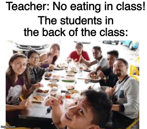 *Very true meme | Teacher: No eating in class! The students in the back of the class: | image tagged in school meme | made w/ Imgflip meme maker