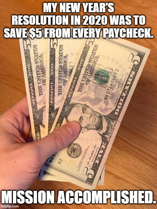 Cha-Ching! | MY NEW YEAR'S RESOLUTION IN 2020 WAS TO SAVE $5 FROM EVERY PAYCHECK. MISSION ACCOMPLISHED. | image tagged in 2020,money,jobless,unemployment | made w/ Imgflip meme maker