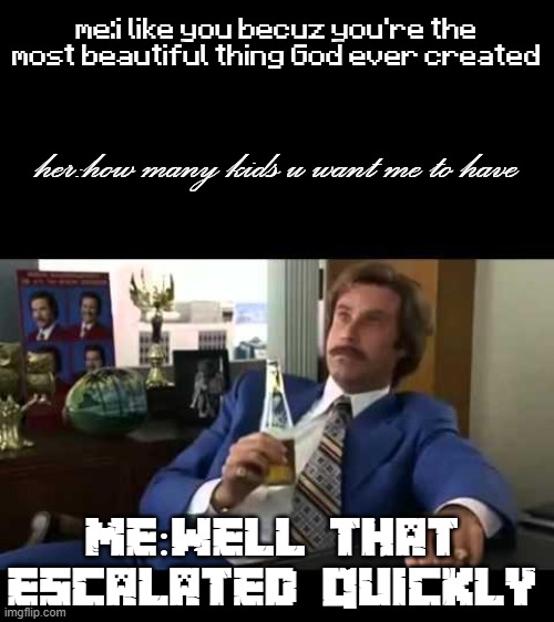 yep, thats how u know if she likes u | me:i like you becuz you're the most beautiful thing God ever created; her:how many kids u want me to have; me:well that escalated quickly | image tagged in memes,well that escalated quickly | made w/ Imgflip meme maker