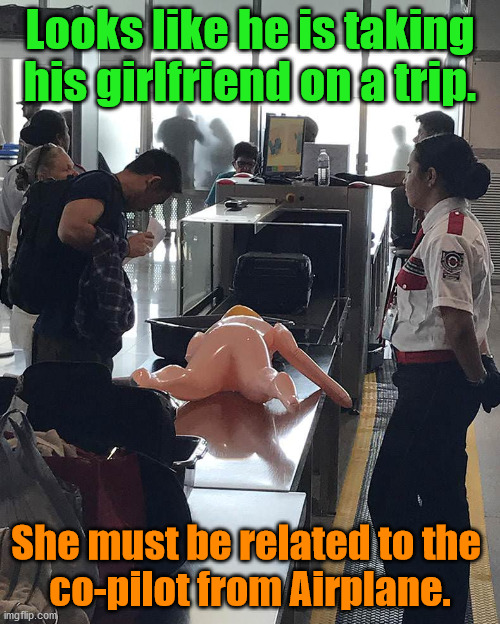 Looks like he is taking his girlfriend on a trip. She must be related to the 
co-pilot from Airplane. | made w/ Imgflip meme maker