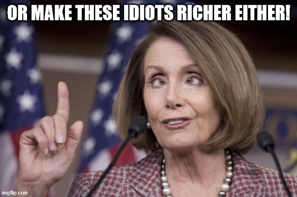 Nancy pelosi | OR MAKE THESE IDIOTS RICHER EITHER! | image tagged in nancy pelosi | made w/ Imgflip meme maker