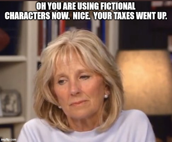 Jill Biden meme | OH YOU ARE USING FICTIONAL CHARACTERS NOW.  NICE.  YOUR TAXES WENT UP. | image tagged in jill biden meme | made w/ Imgflip meme maker