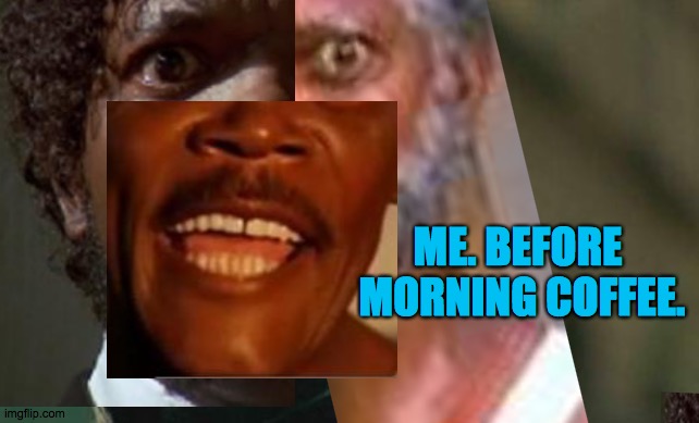 Say Decaf again... | ME. BEFORE 
MORNING COFFEE. | image tagged in precoffee,bean,juice,caffeine,warm,hot | made w/ Imgflip meme maker