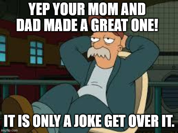 yep futurama | YEP YOUR MOM AND DAD MADE A GREAT ONE! IT IS ONLY A JOKE GET OVER IT. | image tagged in yep futurama | made w/ Imgflip meme maker