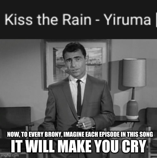 :( | IT WILL MAKE YOU CRY; NOW, TO EVERY BRONY, IMAGINE EACH EPISODE IN THIS SONG | image tagged in rod serling imagine if you will | made w/ Imgflip meme maker