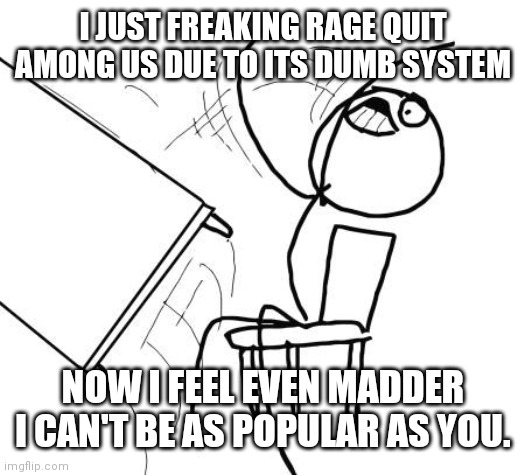 Table Flip Guy Meme | I JUST FREAKING RAGE QUIT AMONG US DUE TO ITS DUMB SYSTEM NOW I FEEL EVEN MADDER I CAN'T BE AS POPULAR AS YOU. | image tagged in memes,table flip guy | made w/ Imgflip meme maker