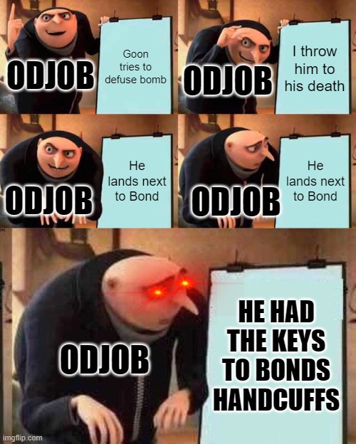 Just a bond meme | Goon tries to defuse bomb; I throw him to his death; ODJOB; ODJOB; He lands next to Bond; He lands next to Bond; ODJOB; ODJOB; HE HAD THE KEYS TO BONDS HANDCUFFS; ODJOB | image tagged in memes,gru's plan,james bond | made w/ Imgflip meme maker