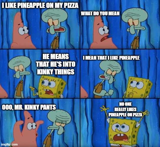 Pineapples are for Houses | WHAT DO YOU MEAN; I LIKE PINEAPPLE ON MY PIZZA; HE MEANS THAT HE'S INTO KINKY THINGS; I MEAN THAT I LIKE PINEAPPLE; NO ONE REALLY LIKES PINEAPPLE ON PIZZA; OOO, MR. KINKY PANTS | image tagged in stop it patrick you're scaring him correct text boxes | made w/ Imgflip meme maker