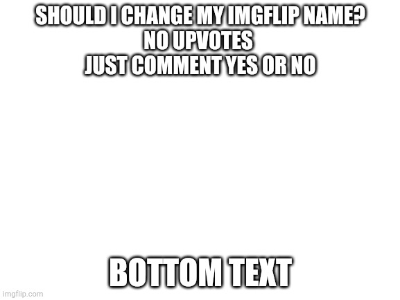 Blank White Template | SHOULD I CHANGE MY IMGFLIP NAME?
NO UPVOTES 
JUST COMMENT YES OR NO; BOTTOM TEXT | image tagged in blank white template | made w/ Imgflip meme maker