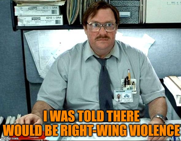 Still waiting for that violence "if Trump loses" | I WAS TOLD THERE WOULD BE RIGHT-WING VIOLENCE | image tagged in i was told there would be,violence,righ-wing,trump2020 | made w/ Imgflip meme maker