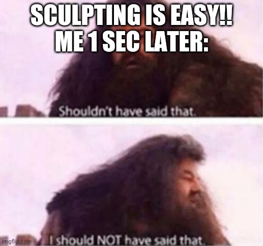 It hutssssssss!!!! | SCULPTING IS EASY!!
ME 1 SEC LATER: | image tagged in shouldn't have said that,memes | made w/ Imgflip meme maker
