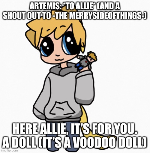 Artemis: yay! | ARTEMIS: *TO ALLIE* (AND A SHOUT OUT TO -THE MERRYSIDEOFTHINGS-); HERE ALLIE, IT’S FOR YOU. A DOLL (IT’S A VOODOO DOLL) | image tagged in artemis is happi,voodoo doll for allie,shout out to -themerrysideofthings- | made w/ Imgflip meme maker