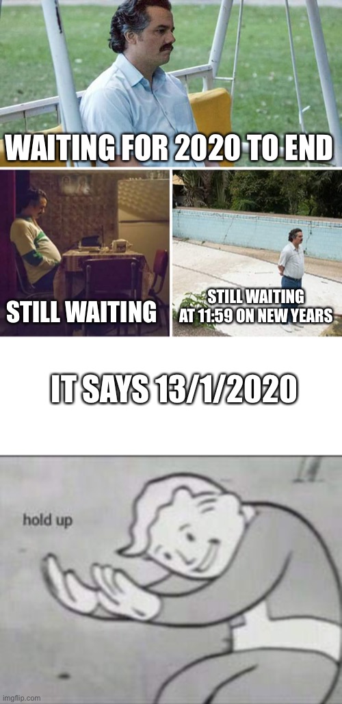 WAITING FOR 2020 TO END; STILL WAITING; STILL WAITING AT 11:59 ON NEW YEARS; IT SAYS 13/1/2020 | image tagged in memes,sad pablo escobar,fallout hold up with space on the top | made w/ Imgflip meme maker