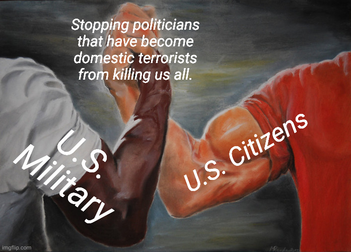 For the night is cold, dark and full of terrors. | Stopping politicians that have become domestic terrorists from killing us all. U.S. Citizens; U.S. Military | image tagged in memes,epic handshake | made w/ Imgflip meme maker