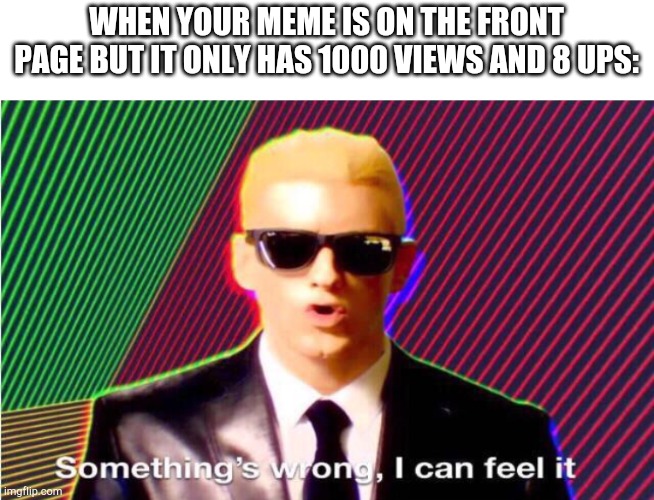 Something’s wrong | WHEN YOUR MEME IS ON THE FRONT PAGE BUT IT ONLY HAS 1000 VIEWS AND 8 UPS: | image tagged in something s wrong | made w/ Imgflip meme maker