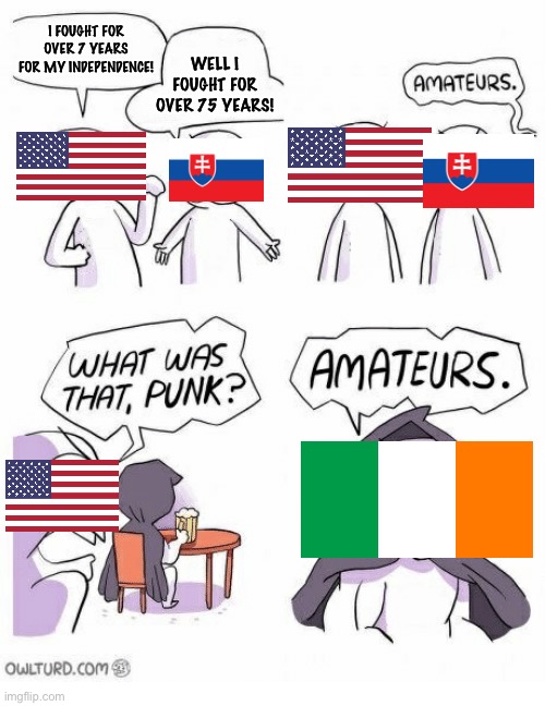 *Ireland intensifies* | WELL I FOUGHT FOR OVER 75 YEARS! I FOUGHT FOR OVER 7 YEARS FOR MY INDEPENDENCE! | image tagged in amateurs,ireland,funny,memes,independence,british empire | made w/ Imgflip meme maker