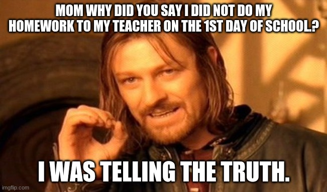 One Does Not Simply | MOM WHY DID YOU SAY I DID NOT DO MY HOMEWORK TO MY TEACHER ON THE 1ST DAY OF SCHOOL.? I WAS TELLING THE TRUTH. | image tagged in memes,one does not simply | made w/ Imgflip meme maker