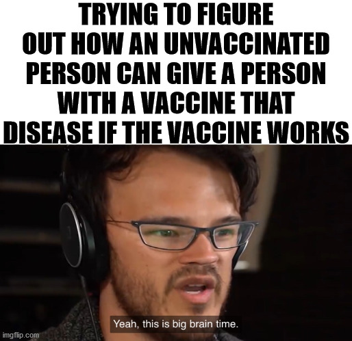 Yeah, this is big brain time | TRYING TO FIGURE OUT HOW AN UNVACCINATED PERSON CAN GIVE A PERSON WITH A VACCINE THAT DISEASE IF THE VACCINE WORKS | image tagged in yeah this is big brain time | made w/ Imgflip meme maker