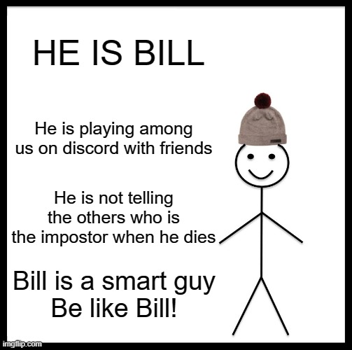 Be like Bill! | HE IS BILL; He is playing among us on discord with friends; He is not telling the others who is the impostor when he dies; Bill is a smart guy
Be like Bill! | image tagged in memes,be like bill | made w/ Imgflip meme maker