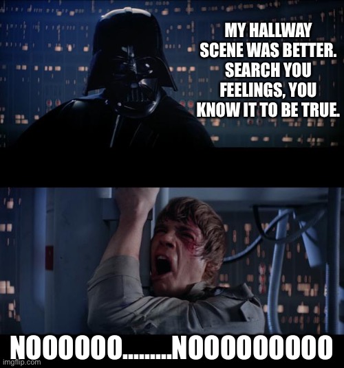 Like father like son. | MY HALLWAY SCENE WAS BETTER. SEARCH YOU FEELINGS, YOU KNOW IT TO BE TRUE. NOOOOOO.........NOOOOOOOOO | image tagged in memes,star wars no | made w/ Imgflip meme maker