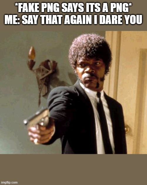 pls be real | *FAKE PNG SAYS ITS A PNG*
ME: SAY THAT AGAIN I DARE YOU | image tagged in memes,say that again i dare you | made w/ Imgflip meme maker