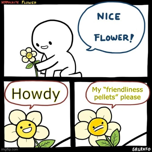 SrGrafo Hypocrite Flower | Howdy My “friendliness pellets” please | image tagged in srgrafo hypocrite flower | made w/ Imgflip meme maker